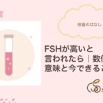 FSHが高いと言われたら｜数値の意味とできること