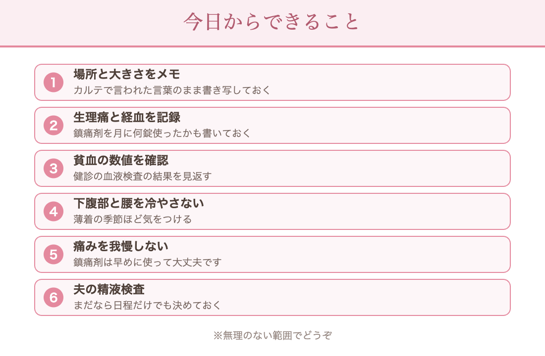 今日からできること：場所と大きさをメモ／生理痛と経血を記録／貧血の数値を確認／下腹部と腰を冷やさない／痛みを我慢しない／夫の精液検査